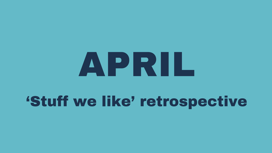 April 'Stuff we like' retrospective