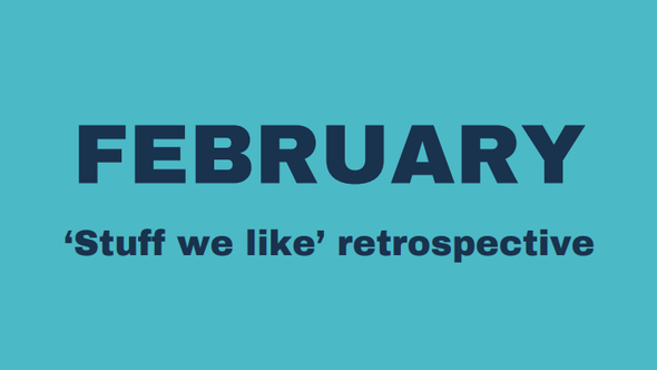 February 'Stuff we like' retrospective